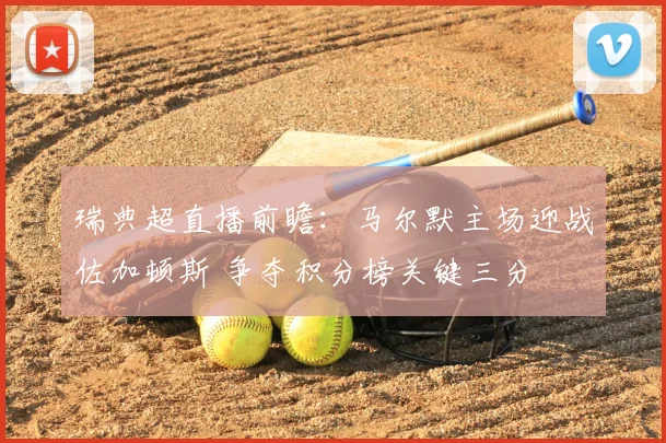 瑞典超直播前瞻：马尔默主场迎战佐加顿斯 争夺积分榜关键三分