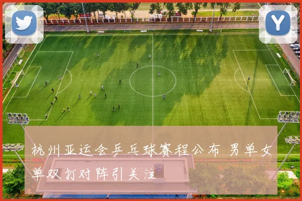 杭州亚运会乒乓球赛程公布 男单女单双打对阵引关注