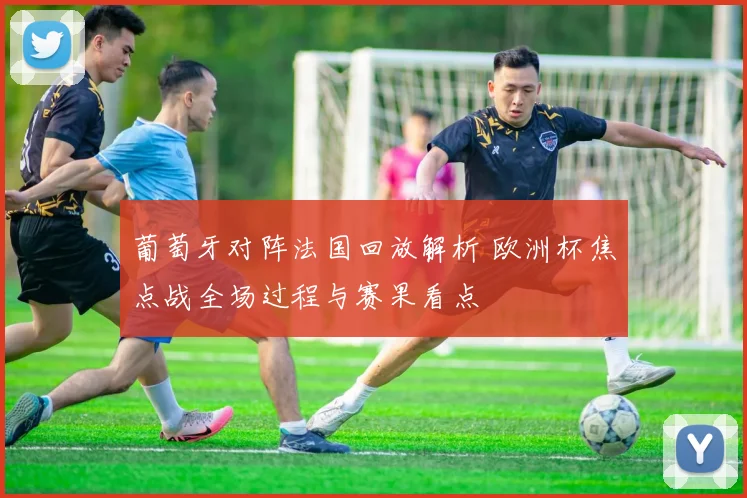 葡萄牙对阵法国回放解析 欧洲杯焦点战全场过程与赛果看点