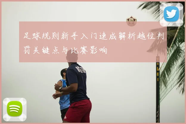 足球规则新手入门速成解析越位判罚关键点与比赛影响