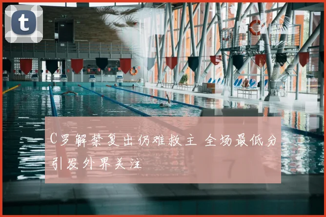 C罗解禁复出仍难救主 全场最低分引发外界关注