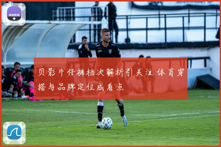 贝影牛仔裤档次解析引关注 体育穿搭与品牌定位成看点