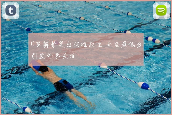 C罗解禁复出仍难救主 全场最低分引发外界关注