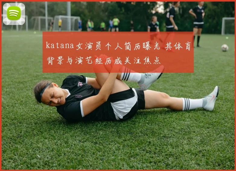 katana女演员个人简历曝光 其体育背景与演艺经历成关注焦点
