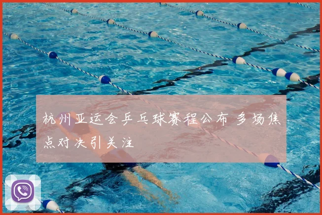 杭州亚运会乒乓球赛程公布 多场焦点对决引关注