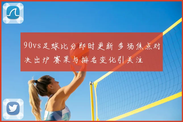 90vs足球比分即时更新 多场焦点对决出炉 赛果与排名变化引关注