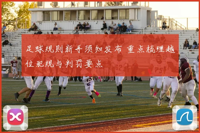 足球规则新手须知发布 重点梳理越位犯规与判罚要点