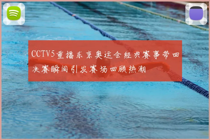 CCTV5重播东京奥运会经典赛事带回决赛瞬间引发赛场回顾热潮