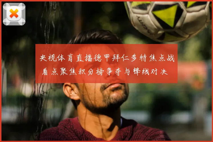 央视体育直播德甲拜仁多特焦点战 看点聚焦积分榜争夺与锋线对决