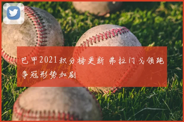 巴甲2021积分榜更新 弗拉门戈领跑争冠形势加剧