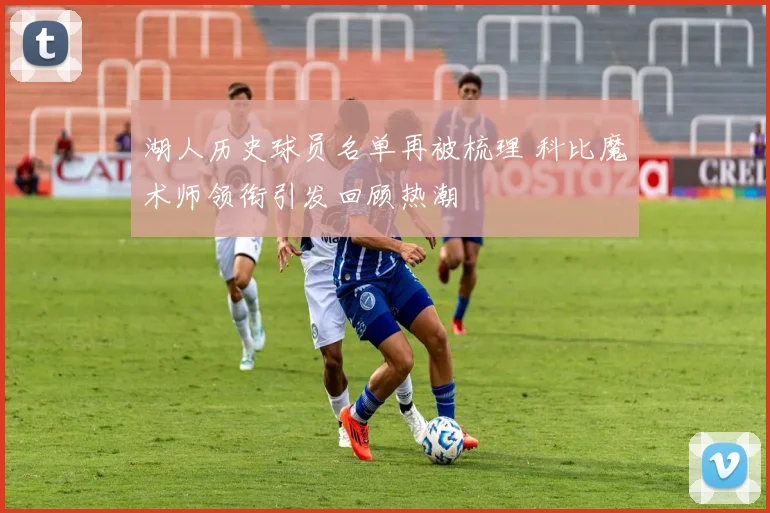 湖人历史球员名单再被梳理 科比魔术师领衔引发回顾热潮