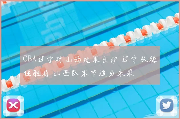 CBA辽宁对山西结果出炉 辽宁队稳住胜局 山西队末节追分未果