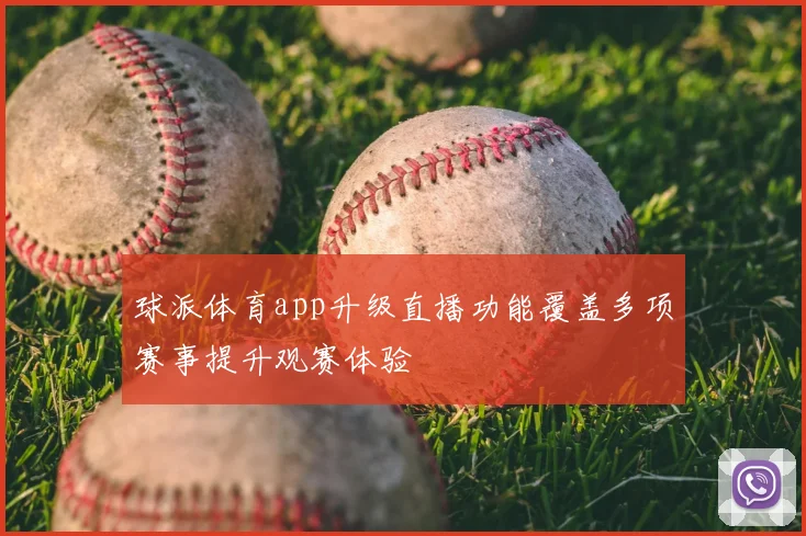 球派体育app升级直播功能覆盖多项赛事提升观赛体验