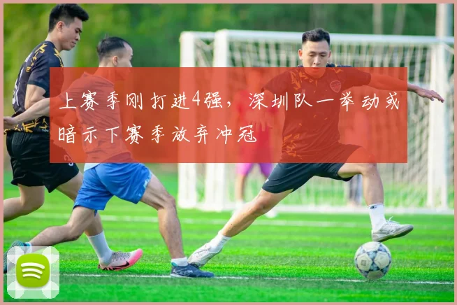 上赛季刚打进4强,深圳队一举动或暗示下赛季放弃冲冠