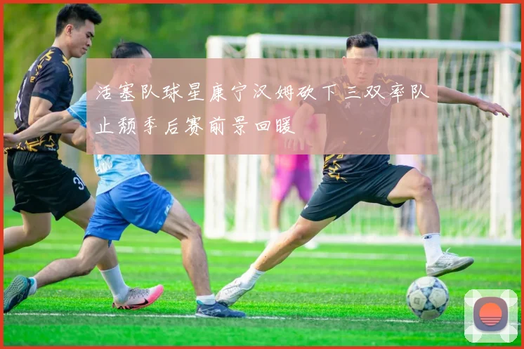 活塞队球星康宁汉姆砍下三双率队止颓季后赛前景回暖