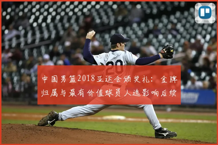 中国男篮2018亚运会颁奖礼：金牌归属与最有价值球员人选影响后续备战