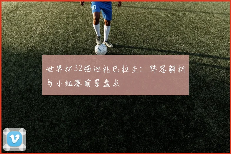 世界杯32强巡礼巴拉圭：阵容解析与小组赛前景盘点