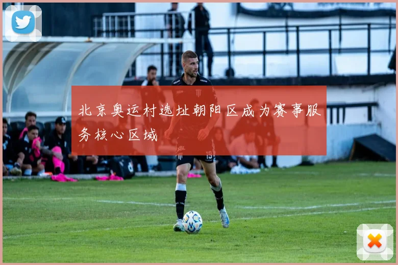 北京奥运村选址朝阳区成为赛事服务核心区域