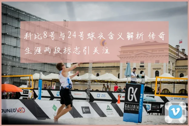 科比8号与24号球衣含义解析 传奇生涯两段标志引关注