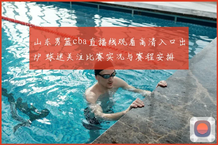 山东男篮cba直播线观看高清入口出炉 球迷关注比赛实况与赛程安排