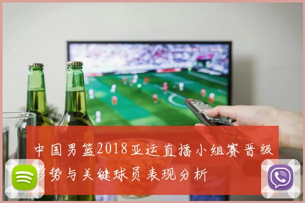 中国男篮2018亚运直播小组赛晋级形势与关键球员表现分析