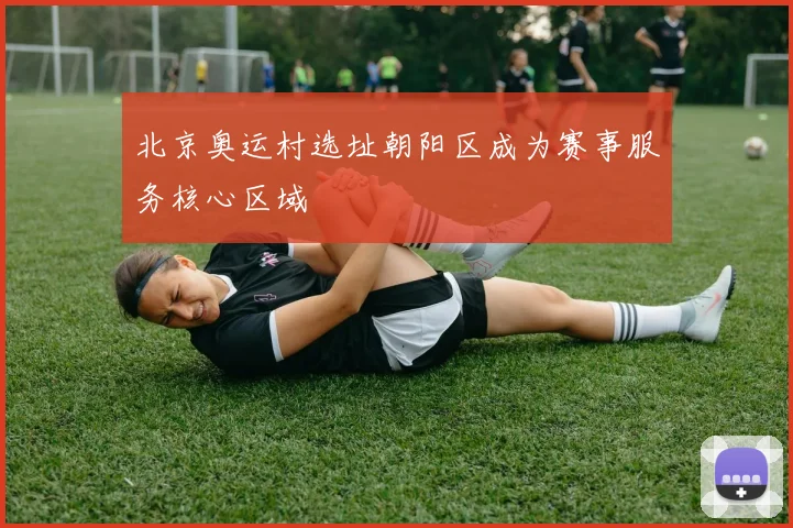 北京奥运村选址朝阳区成为赛事服务核心区域