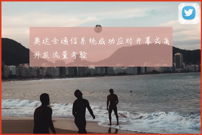 奥运会通信系统成功应对开幕式高并发流量考验