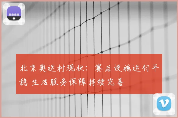北京奥运村现状：赛后设施运行平稳 生活服务保障持续完善