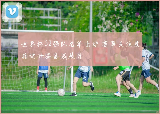 世界杯32强队名单出炉 赛事关注度持续升温备战展开