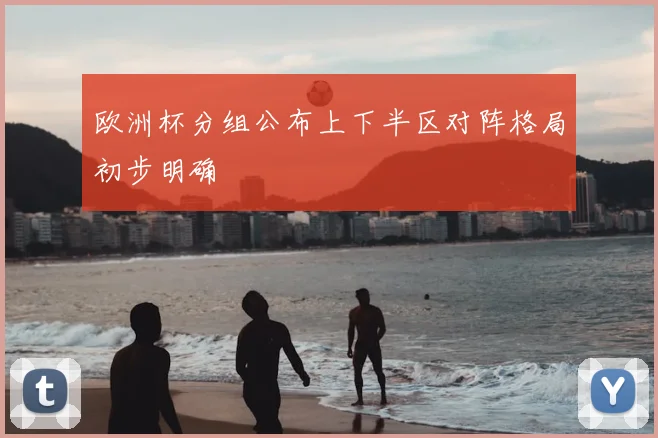 欧洲杯分组公布上下半区对阵格局初步明确