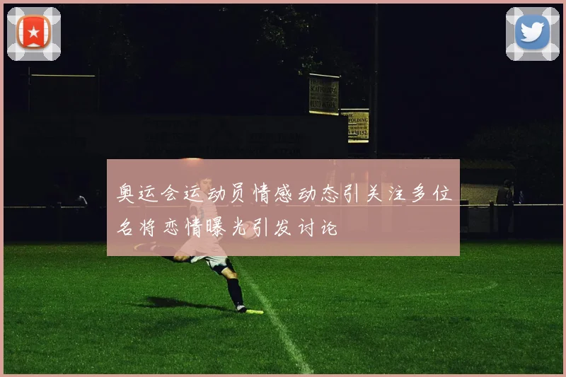 奥运会运动员情感动态引关注多位名将恋情曝光引发讨论