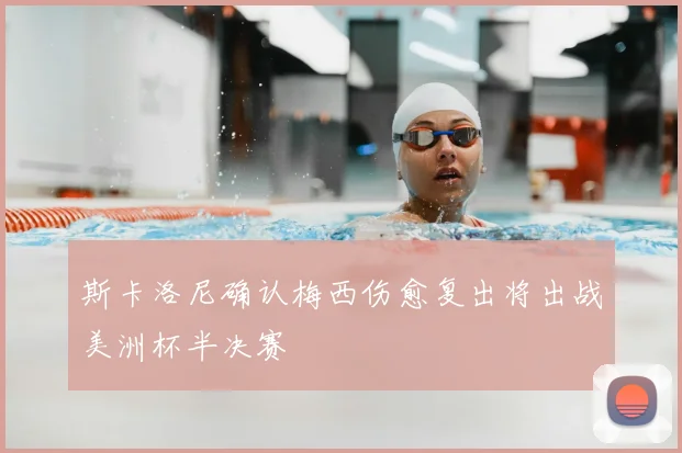 斯卡洛尼确认梅西伤愈复出将出战美洲杯半决赛