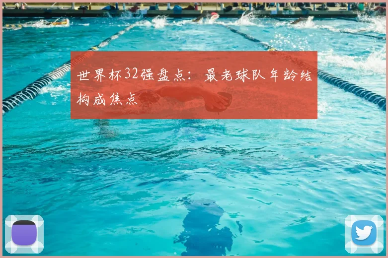 世界杯32强盘点：最老球队年龄结构成焦点