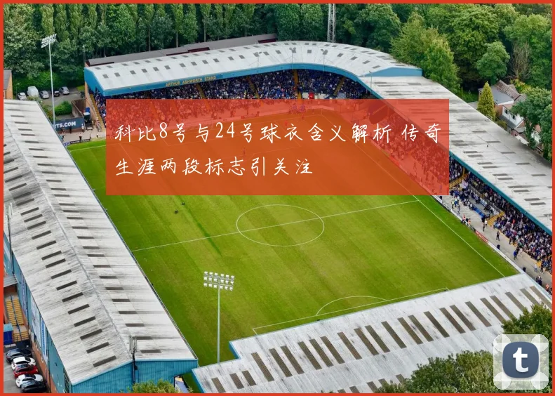 科比8号与24号球衣含义解析 传奇生涯两段标志引关注