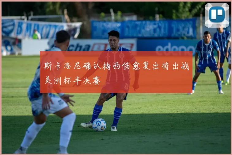 斯卡洛尼确认梅西伤愈复出将出战美洲杯半决赛