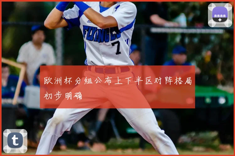 欧洲杯分组公布上下半区对阵格局初步明确