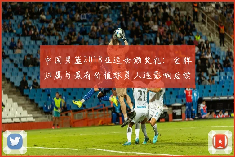 中国男篮2018亚运会颁奖礼：金牌归属与最有价值球员人选影响后续备战