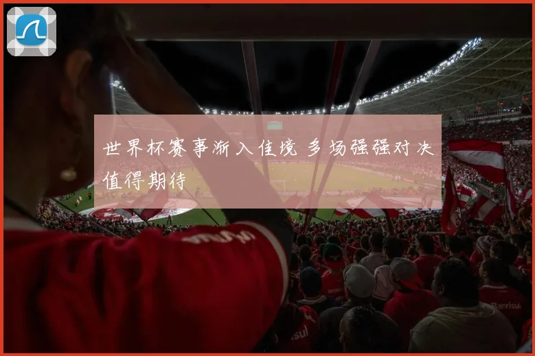 世界杯赛事渐入佳境 多场强强对决值得期待