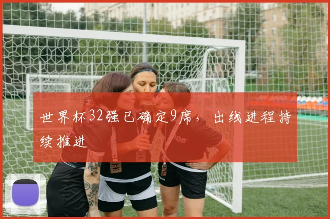 世界杯32强已确定9席，出线进程持续推进