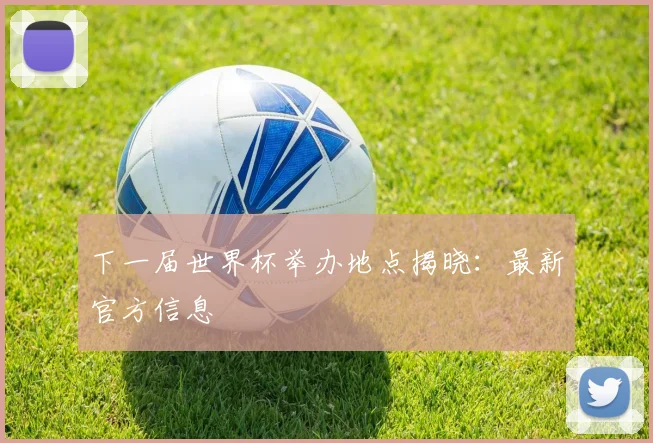 下一届世界杯举办地点揭晓:最新官方信息