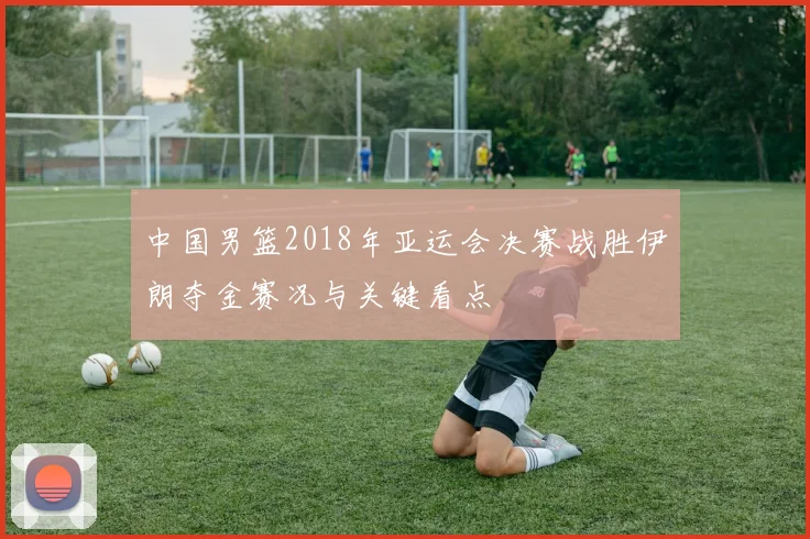 中国男篮2018年亚运会决赛战胜伊朗夺金赛况与关键看点