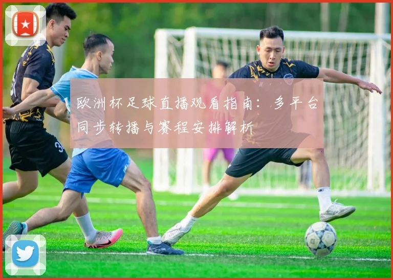 欧洲杯足球直播观看指南:多平台同步转播与赛程安排解析