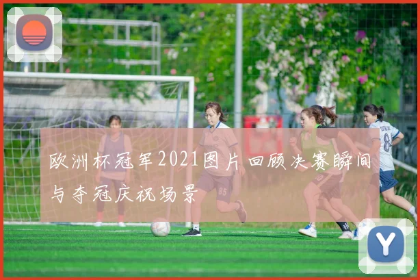 欧洲杯冠军2021图片回顾决赛瞬间与夺冠庆祝场景