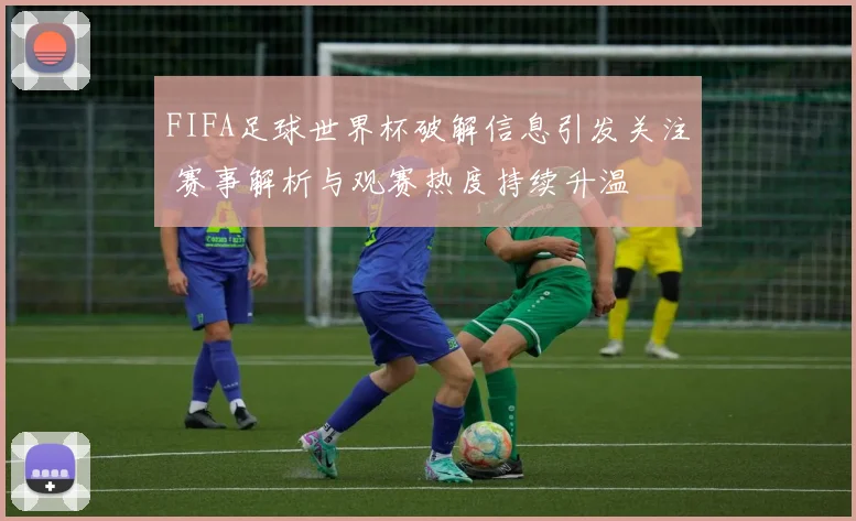 FIFA足球世界杯破解信息引发关注 赛事解析与观赛热度持续升温