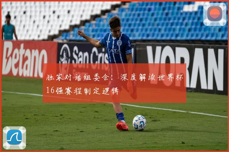 独家对话组委会：深度解读世界杯16强赛程制定逻辑