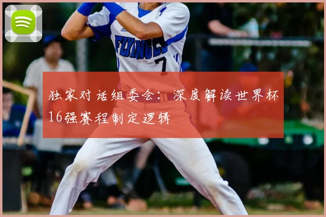 独家对话组委会：深度解读世界杯16强赛程制定逻辑