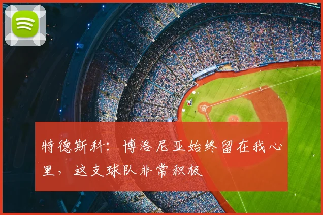 特德斯科：博洛尼亚始终留在我心里，这支球队非常积极