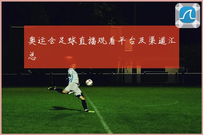 奥运会足球直播观看平台及渠道汇总