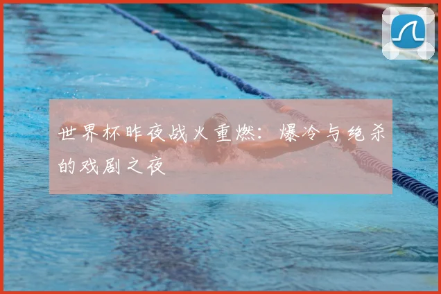 世界杯昨夜战火重燃:爆冷与绝杀的戏剧之夜