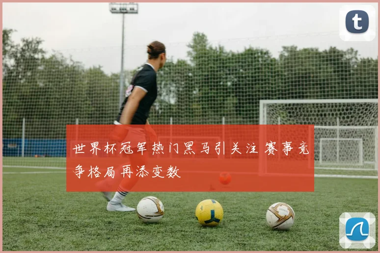 世界杯冠军热门黑马引关注 赛事竞争格局再添变数